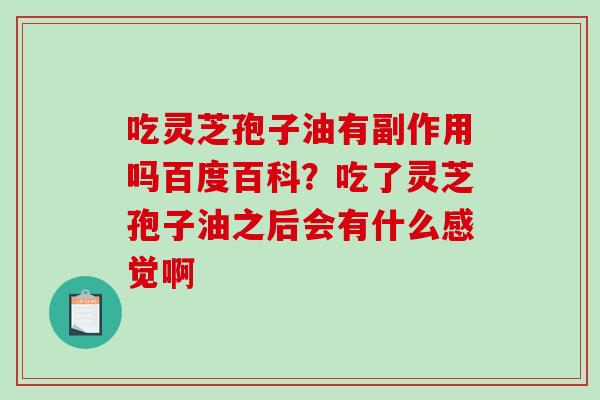 吃灵芝孢子油有副作用吗百度百科?吃了灵芝孢子油之后会有什么感觉啊 吃灵芝孢子油有副作用吗百度百科?吃了灵芝孢子油之后会有什么感觉啊