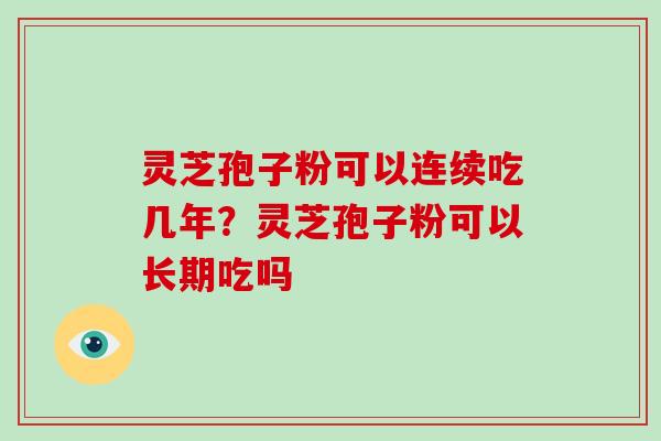 灵芝孢子粉可以连续吃几年?灵芝孢子粉可以长期吃吗 灵芝孢子粉可以连续吃几年?灵芝孢子粉可以长期吃吗
