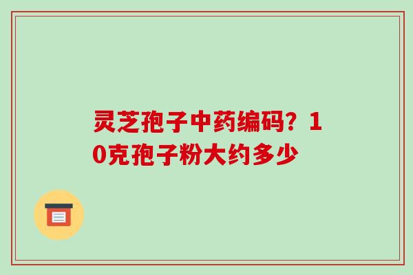 灵芝孢子编码？10克孢子粉大约多少