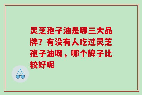 灵芝孢子油是哪三大品牌？有没有人吃过灵芝孢子油呀，哪个牌子比较好呢