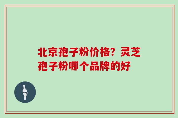 北京孢子粉价格?灵芝孢子粉哪个品牌的好 北京孢子粉价格?灵芝孢子粉哪个品牌的好