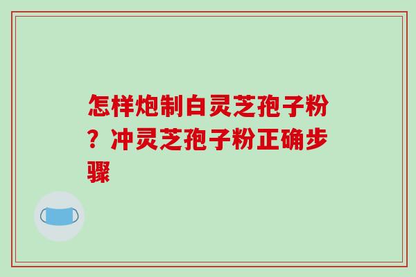 怎样炮制白灵芝孢子粉?冲灵芝孢子粉正确步骤 怎样炮制白灵芝孢子粉?冲灵芝孢子粉正确步骤
