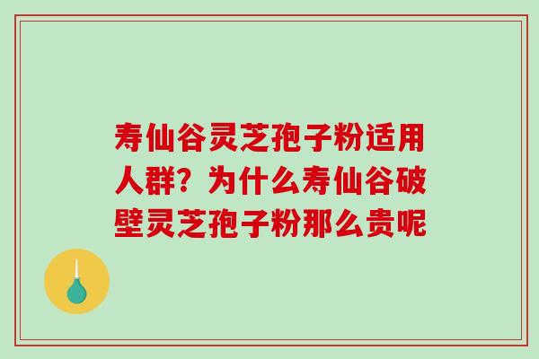 寿仙谷灵芝孢子粉适用人群?为什么寿仙谷破壁灵芝孢子粉那么贵呢 寿仙谷灵芝孢子粉适用人群?为什么寿仙谷破壁灵芝孢子粉那么贵呢
