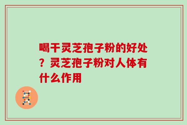 喝干灵芝孢子粉的好处?灵芝孢子粉对人体有什么作用 喝干灵芝孢子粉的好处?灵芝孢子粉对人体有什么作用