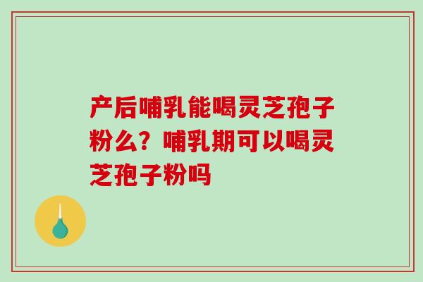 产后哺乳能喝灵芝孢子粉么?哺乳期可以喝灵芝孢子粉吗 产后哺乳能喝灵芝孢子粉么?哺乳期可以喝灵芝孢子粉吗