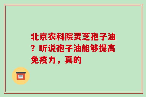 北京农科院灵芝孢子油?听说孢子油能够提高免疫力,真的 北京农科院灵芝孢子油?听说孢子油能够提高免疫力,真的