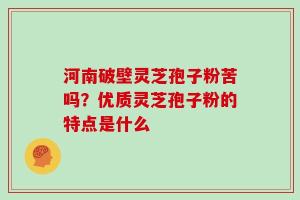 河南破壁灵芝孢子粉苦吗?优质灵芝孢子粉的特点是什么 河南破壁灵芝孢子粉苦吗?优质灵芝孢子粉的特点是什么