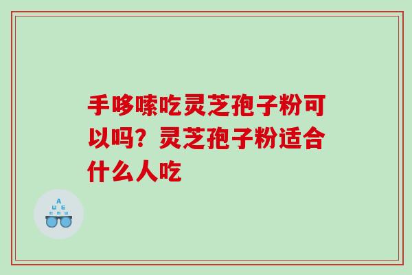 手哆嗦吃灵芝孢子粉可以吗?灵芝孢子粉适合什么人吃 手哆嗦吃灵芝孢子粉可以吗?灵芝孢子粉适合什么人吃