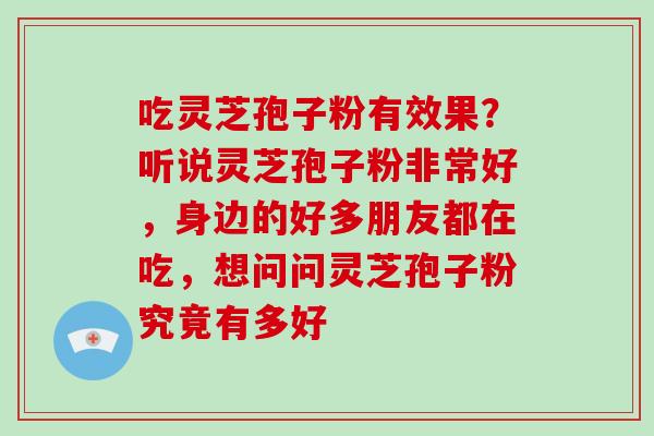 吃灵芝孢子粉有效果?听说灵芝孢子粉非常好,身边的好多朋友都在吃,想问问灵芝孢子粉究竟有多好 吃灵芝孢子粉有效果?听说灵芝孢子粉非常好,身边的好多朋友都在吃,想问问灵芝孢子粉究竟有多好