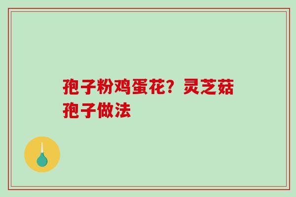 孢子粉鸡蛋花？灵芝菇孢子做法