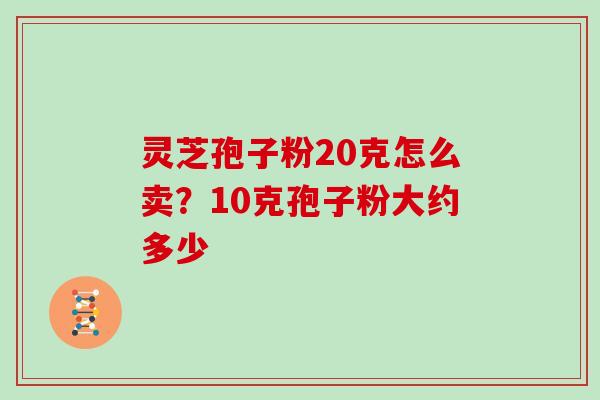 灵芝孢子粉20克怎么卖?10克孢子粉大约多少 灵芝孢子粉20克怎么卖?10克孢子粉大约多少