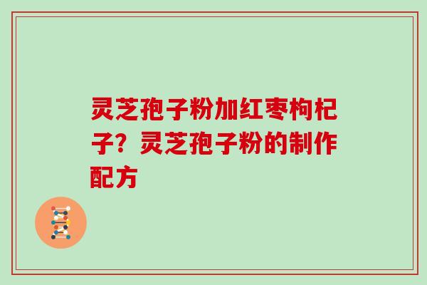 灵芝孢子粉加红枣枸杞子？灵芝孢子粉的制作配方