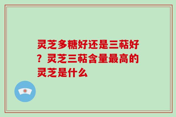 灵芝多糖好还是三萜好?灵芝三萜含量高的灵芝是什么 灵芝多糖好还是三萜好?灵芝三萜含量高的灵芝是什么