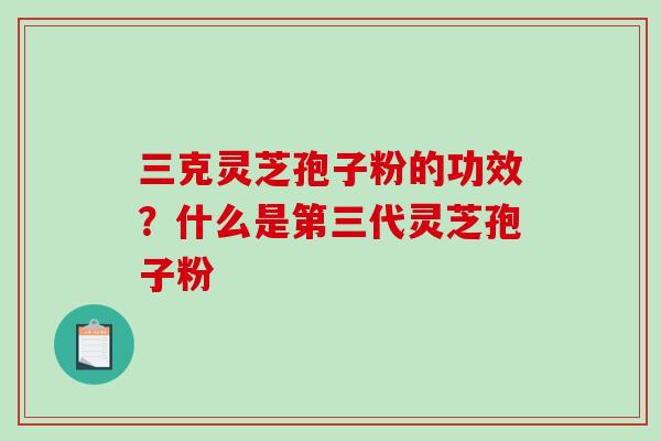 三克灵芝孢子粉的功效?什么是第三代灵芝孢子粉 三克灵芝孢子粉的功效?什么是第三代灵芝孢子粉