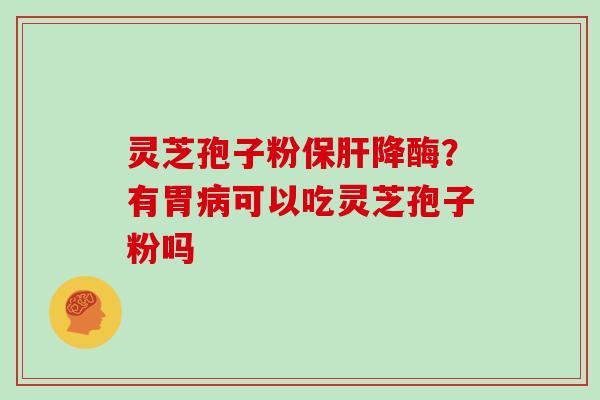灵芝孢子粉降酶?有胃可以吃灵芝孢子粉吗 灵芝孢子粉降酶?有胃可以吃灵芝孢子粉吗