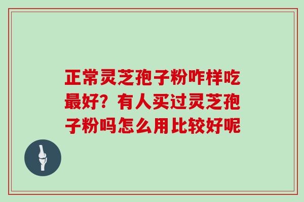 正常灵芝孢子粉咋样吃好？有人买过灵芝孢子粉吗怎么用比较好呢