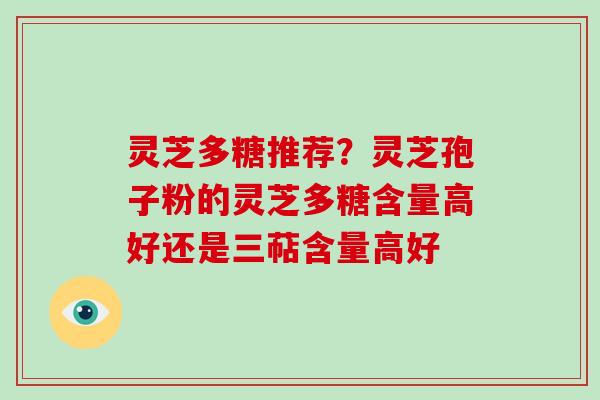 灵芝多糖推荐？灵芝孢子粉的灵芝多糖含量高好还是三萜含量高好