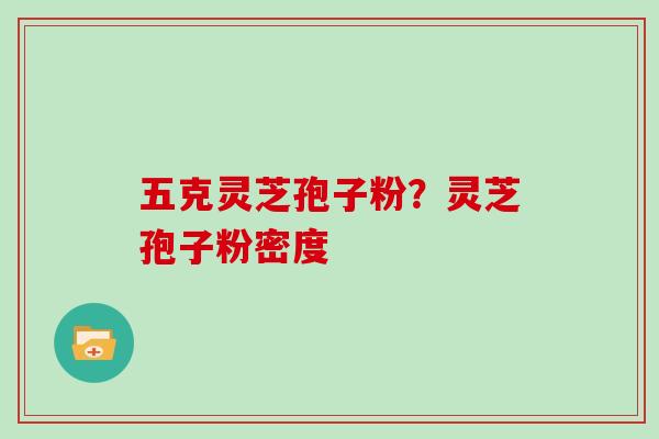 五克灵芝孢子粉？灵芝孢子粉密度