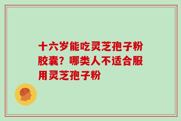 十六岁能吃灵芝孢子粉胶囊？哪类人不适合服用灵芝孢子粉