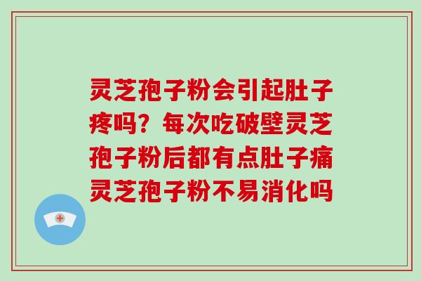 灵芝孢子粉会引起肚子疼吗？每次吃破壁灵芝孢子粉后都有点肚子痛灵芝孢子粉不易消化吗