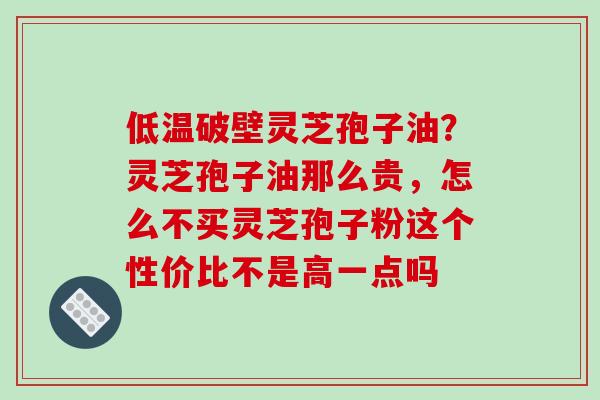 低温破壁灵芝孢子油？灵芝孢子油那么贵，怎么不买灵芝孢子粉这个性价比不是高一点吗