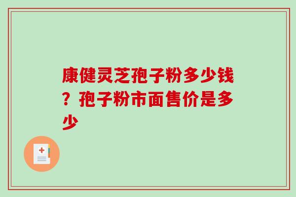 康健灵芝孢子粉多少钱？孢子粉市面售价是多少