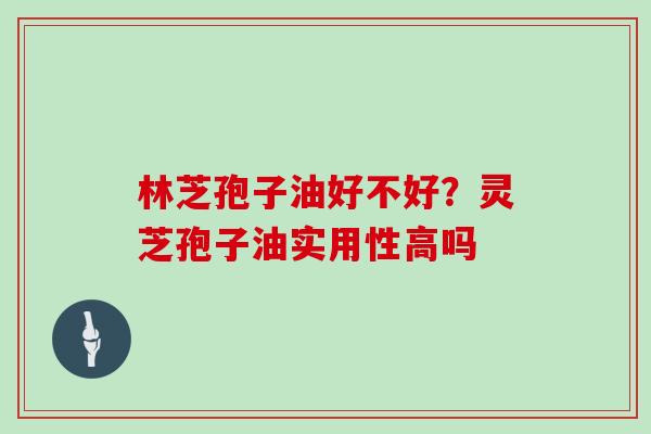 林芝孢子油好不好？灵芝孢子油实用性高吗