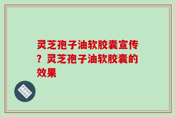 灵芝孢子油软胶囊宣传？灵芝孢子油软胶囊的效果