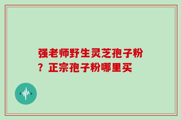 强老师野生灵芝孢子粉？正宗孢子粉哪里买