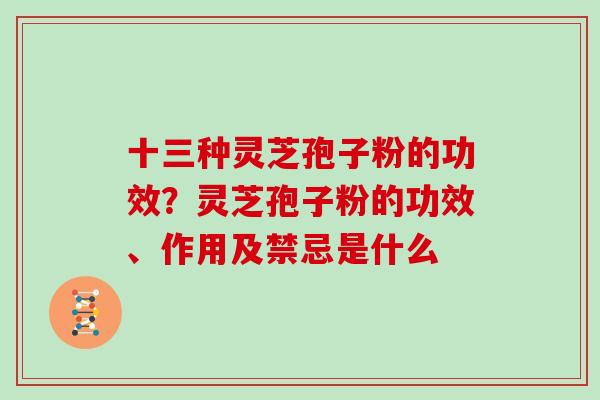 十三种灵芝孢子粉的功效？灵芝孢子粉的功效、作用及禁忌是什么