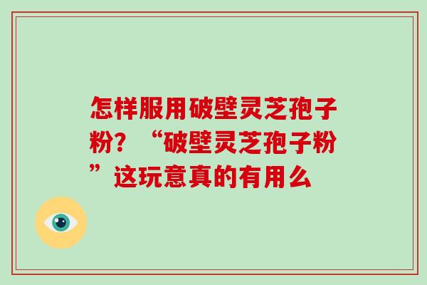 怎样服用破壁灵芝孢子粉？“破壁灵芝孢子粉”这玩意真的有用么