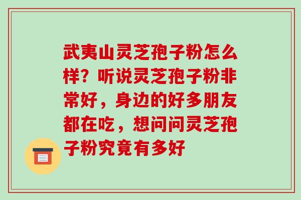 武夷山灵芝孢子粉怎么样？听说灵芝孢子粉非常好，身边的好多朋友都在吃，想问问灵芝孢子粉究竟有多好