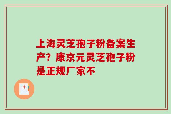 上海灵芝孢子粉备案生产？康京元灵芝孢子粉是正规厂家不