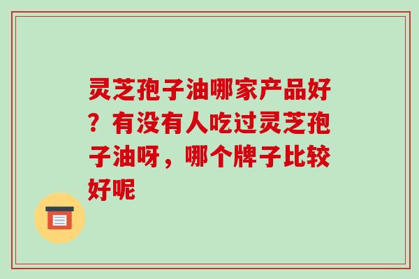灵芝孢子油哪家产品好？有没有人吃过灵芝孢子油呀，哪个牌子比较好呢