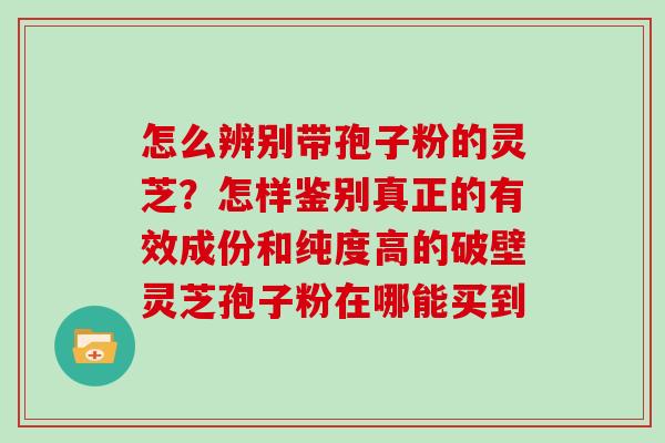 怎么辨别带孢子粉的灵芝？怎样鉴别真正的有效成份和纯度高的破壁灵芝孢子粉在哪能买到