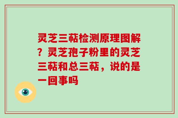 灵芝三萜检测原理图解？灵芝孢子粉里的灵芝三萜和总三萜，说的是一回事吗