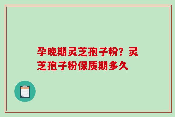 孕晚期灵芝孢子粉？灵芝孢子粉保质期多久