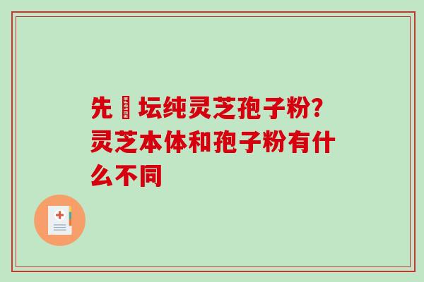 先秾坛纯灵芝孢子粉？灵芝本体和孢子粉有什么不同
