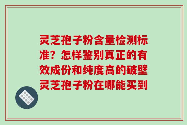 灵芝孢子粉含量检测标准？怎样鉴别真正的有效成份和纯度高的破壁灵芝孢子粉在哪能买到