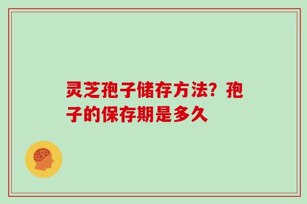 灵芝孢子储存方法？孢子的保存期是多久