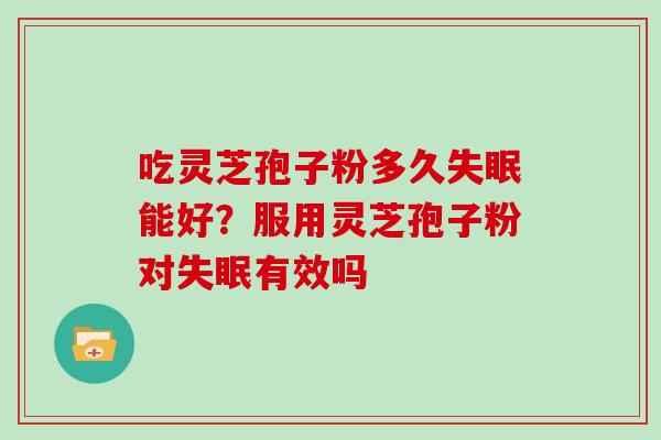 吃灵芝孢子粉多久能好？服用灵芝孢子粉对有效吗
