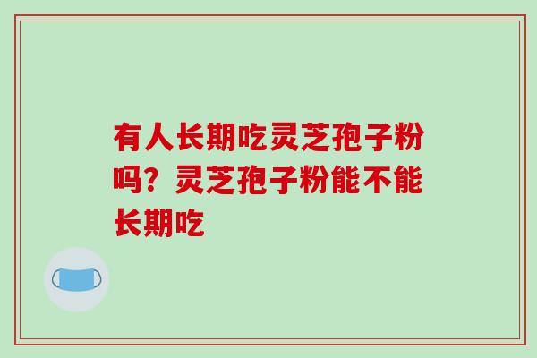 有人长期吃灵芝孢子粉吗？灵芝孢子粉能不能长期吃
