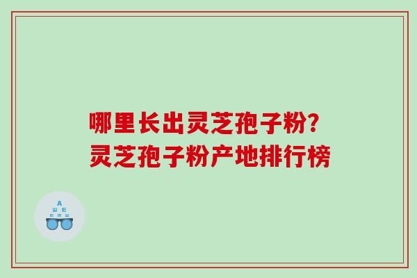 哪里长出灵芝孢子粉？灵芝孢子粉产地排行榜