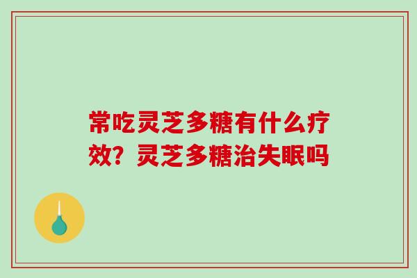 常吃灵芝多糖有什么疗效？灵芝多糖吗