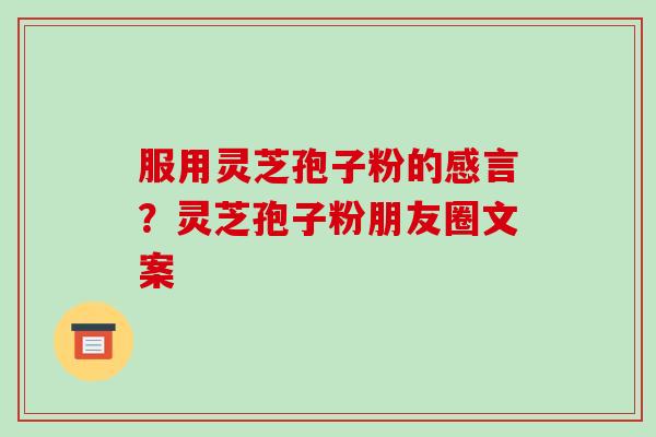 服用灵芝孢子粉的感言？灵芝孢子粉朋友圈文案
