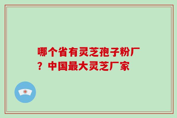 哪个省有灵芝孢子粉厂？中国大灵芝厂家