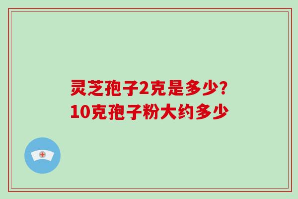 灵芝孢子2克是多少？10克孢子粉大约多少