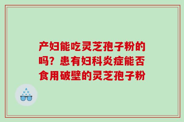 产妇能吃灵芝孢子粉的吗？患有能否食用破壁的灵芝孢子粉