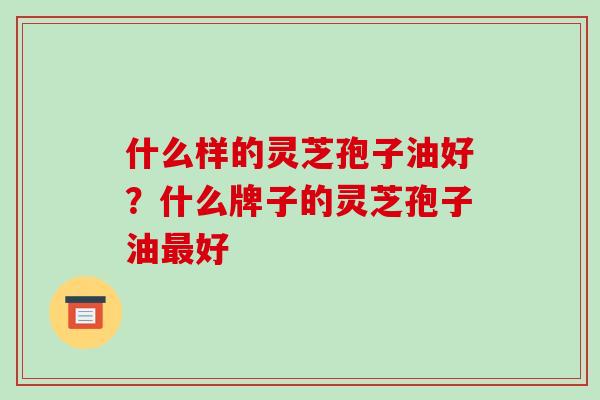 什么样的灵芝孢子油好？什么牌子的灵芝孢子油好