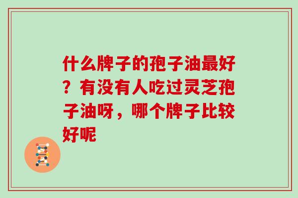 什么牌子的孢子油好?有没有人吃过灵芝孢子油呀,哪个牌子比较好呢 什么牌子的孢子油好?有没有人吃过灵芝孢子油呀,哪个牌子比较好呢